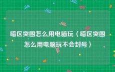 暗区突围怎么用电脑玩〈暗区突围怎么用电脑玩不会封号〉