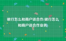 银行怎么和商户谈合作(银行怎么和商户谈合作业务)