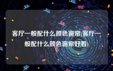 客厅一般配什么颜色窗帘(客厅一般配什么颜色窗帘好看)