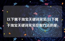 以下属于淘宝关键词常见(以下属于淘宝关键词常见挖掘方法的是)