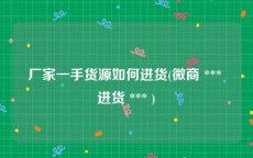 厂家一手货源如何进货(微商 *** 进货 *** )