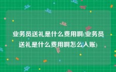 业务员送礼是什么费用啊(业务员送礼是什么费用啊怎么入账)