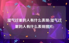 湿气过重的人有什么表现(湿气过重的人有什么表现图片)