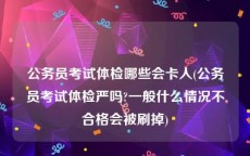 公务员考试体检哪些会卡人(公务员考试体检严吗?一般什么情况不合格会被刷掉)