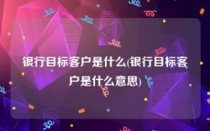 银行目标客户是什么(银行目标客户是什么意思)