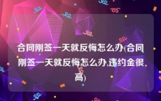 合同刚签一天就反悔怎么办(合同刚签一天就反悔怎么办,违约金很高)