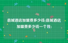 县城酒店加盟费多少钱(县城酒店加盟费多少钱一个月)