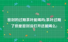 密封的过期茶叶能喝吗(茶叶过期了但是密封没打开还能喝么)