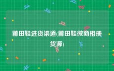 莆田鞋进货渠道(莆田鞋微商相册货源)