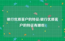 银行优质客户的特征(银行优质客户的特征有哪些)