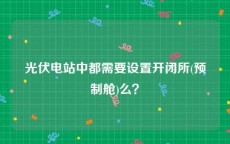 光伏电站中都需要设置开闭所(预制舱)么？