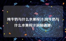 纯牛奶与什么水果榨汁(纯牛奶与什么水果榨汁润肠通便)