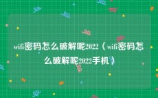 wifi密码怎么破解呢2022〈wifi密码怎么破解呢2022手机〉