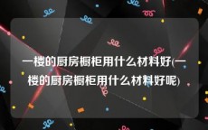 一楼的厨房橱柜用什么材料好(一楼的厨房橱柜用什么材料好呢)