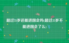 超过35岁还能进国企吗(超过35岁不能进国企了么)