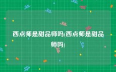 西点师是甜品师吗(西点师是甜品师吗)