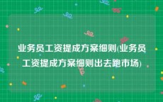 业务员工资提成方案细则(业务员工资提成方案细则出去跑市场)