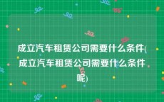成立汽车租赁公司需要什么条件(成立汽车租赁公司需要什么条件呢)