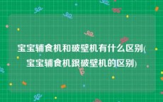 宝宝辅食机和破壁机有什么区别(宝宝辅食机跟破壁机的区别)