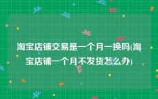淘宝店铺交易是一个月一换吗(淘宝店铺一个月不发货怎么办)