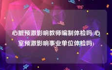 心脏预激影响教师编制体检吗(心室预激影响事业单位体检吗)