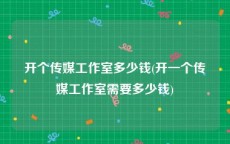 开个传媒工作室多少钱(开一个传媒工作室需要多少钱)