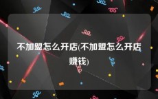 不加盟怎么开店(不加盟怎么开店赚钱)