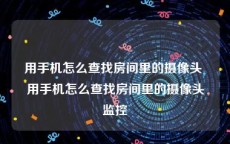 用手机怎么查找房间里的摄像头 用手机怎么查找房间里的摄像头监控