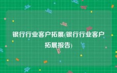 银行行业客户拓展(银行行业客户拓展报告)