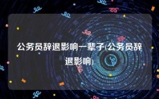 公务员辞退影响一辈子(公务员辞退影响)