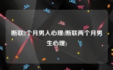 断联2个月男人心理(断联两个月男生心理)