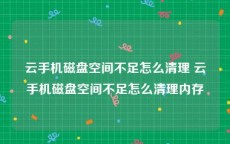云手机磁盘空间不足怎么清理 云手机磁盘空间不足怎么清理内存