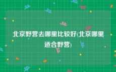 北京野营去哪里比较好(北京哪里适合野营)