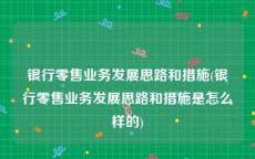 银行零售业务发展思路和措施(银行零售业务发展思路和措施是怎么样的)