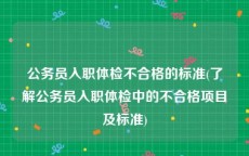 公务员入职体检不合格的标准(了解公务员入职体检中的不合格项目及标准)