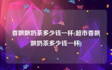 香飘飘奶茶多少钱一杯(超市香飘飘奶茶多少钱一杯)