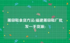 莆田鞋拿货方法(福建莆田鞋厂批发一手货源)