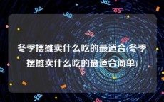 冬季摆摊卖什么吃的最适合(冬季摆摊卖什么吃的最适合简单)