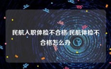 民航入职体检不合格(民航体检不合格怎么办