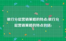 银行分层营销策略的特点(银行分层营销策略的特点包括)