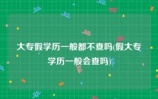 大专假学历一般都不查吗(假大专学历一般会查吗)