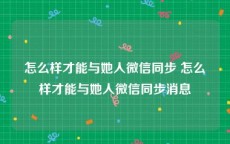 怎么样才能与她人微信同步 怎么样才能与她人微信同步消息