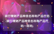 银行理财产品种类名称和产品代码(银行理财产品种类名称和产品代码一样吗)