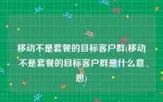 移动不是套餐的目标客户群(移动不是套餐的目标客户群是什么意思)