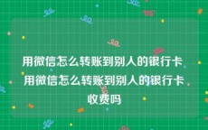 用微信怎么转账到别人的银行卡 用微信怎么转账到别人的银行卡收费吗