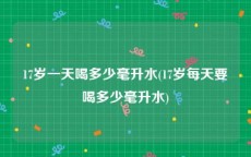 17岁一天喝多少毫升水(17岁每天要喝多少毫升水)