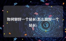 如何做好一个站长(怎么做好一个站长)