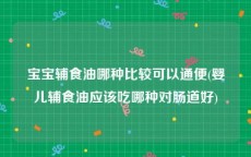 宝宝辅食油哪种比较可以通便(婴儿辅食油应该吃哪种对肠道好)