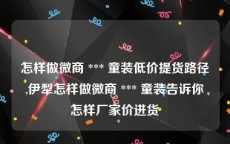 怎样做微商 *** 童装低价提货路径,伊犁怎样做微商 *** 童装告诉你怎样厂家价进货