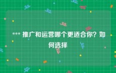  *** 推广和运营哪个更适合你？如何选择